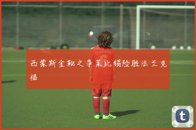 西蒙斯金靴之争莱比锡险胜法兰克福