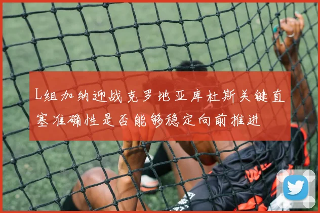 L组加纳迎战克罗地亚库杜斯关键直塞准确性是否能够稳定向前推进