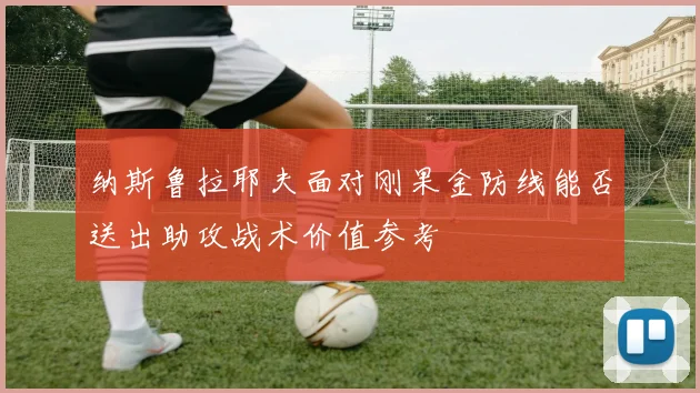 纳斯鲁拉耶夫面对刚果金防线能否送出助攻战术价值参考