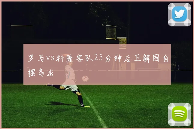 罗马vs科隆客队25分钟后卫解围自摆乌龙