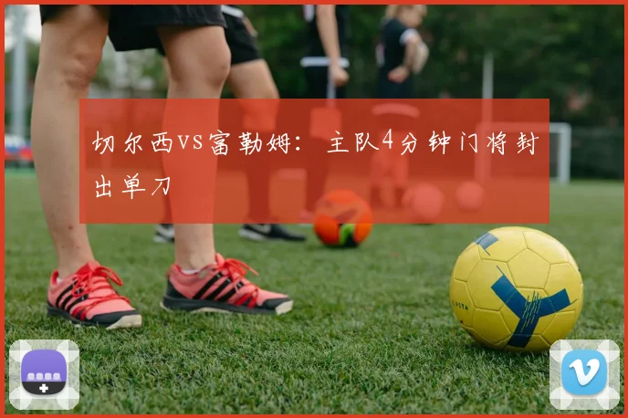 切尔西vs富勒姆：主队4分钟门将封出单刀