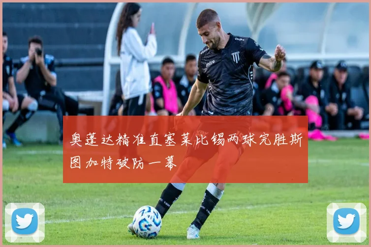 奥蓬达精准直塞莱比锡两球完胜斯图加特破防一幕