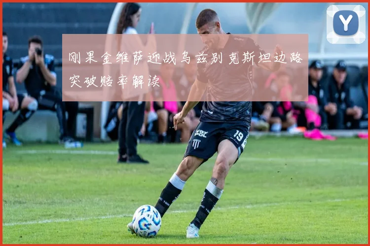 刚果金维萨迎战乌兹别克斯坦边路突破赔率解读