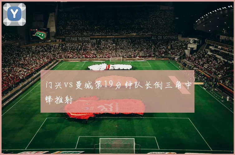 门兴vs曼城第19分钟队长倒三角中锋推射