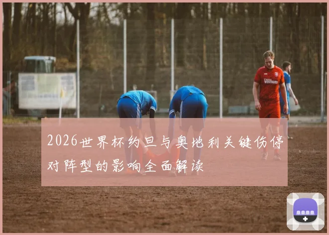2026世界杯约旦与奥地利关键伤停对阵型的影响全面解读