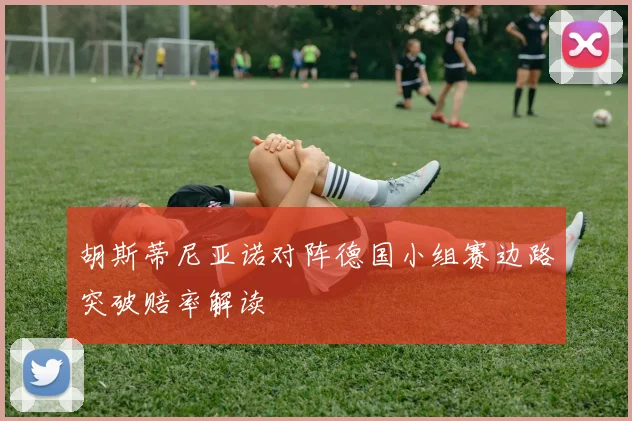 胡斯蒂尼亚诺对阵德国小组赛边路突破赔率解读